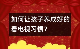 如何讓孩子養(yǎng)成好的看電視習(xí)慣？