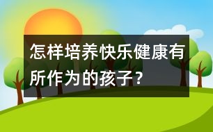 怎樣培養(yǎng)快樂、健康、有所作為的孩子？