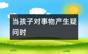 當(dāng)孩子對(duì)事物產(chǎn)生疑問(wèn)時(shí)