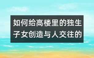 如何給高樓里的獨生子女創(chuàng)造與人交往的機會？