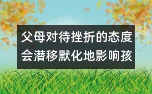 父母對(duì)待挫折的態(tài)度會(huì)潛移默化地影響孩子