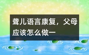 聾兒語言康復(fù)，父母應(yīng)該怎么做（一）