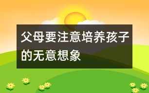 父母要注意培養(yǎng)孩子的無(wú)意想象