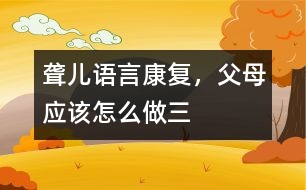 聾兒語言康復(fù)，父母應(yīng)該怎么做（三）