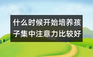 什么時候開始培養(yǎng)孩子集中注意力比較好