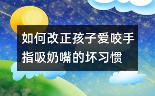 如何改正孩子愛咬手指、吸奶嘴的壞習慣