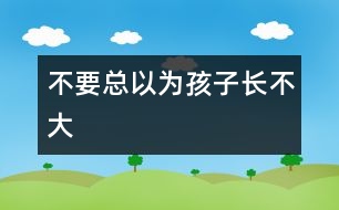 不要總以為孩子長(zhǎng)不大