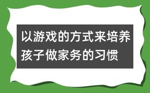 以游戲的方式來培養(yǎng)孩子做家務(wù)的習(xí)慣