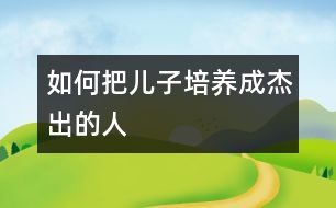 如何把兒子培養(yǎng)成杰出的人