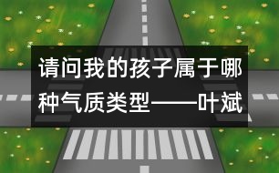 請(qǐng)問：我的孩子屬于哪種氣質(zhì)類型――葉斌回答