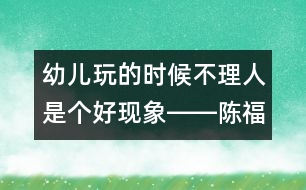 幼兒玩的時(shí)候不理人是個(gè)好現(xiàn)象――陳福國(guó)回答