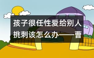 孩子很任性愛給別人挑刺該怎么辦――曹子芳回答