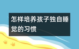 怎樣培養(yǎng)孩子獨自睡覺的習(xí)慣