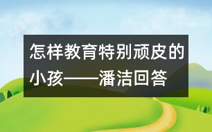 怎樣教育特別頑皮的小孩――潘潔回答