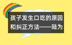 孩子發(fā)生口吃的原因和糾正方法――陸為之回答