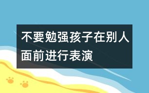 不要勉強孩子在別人面前進行表演