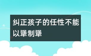 糾正孩子的任性不能以“犟”制“犟”