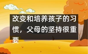 改變和培養(yǎng)孩子的習慣，父母的堅持很重要