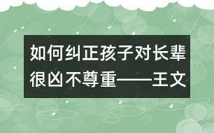 如何糾正孩子對長輩很兇不尊重――王文革回答