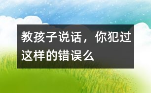 教孩子說話，你犯過這樣的錯(cuò)誤么