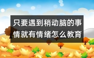 只要遇到稍動腦的事情就有情緒怎么教育――陸為之回答