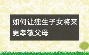 如何讓獨(dú)生子女將來(lái)更孝敬父母