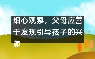 細(xì)心觀察，父母應(yīng)善于發(fā)現(xiàn)引導(dǎo)孩子的興趣