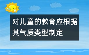 對兒童的教育應根據(jù)其氣質(zhì)類型制定