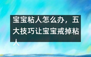 寶寶粘人怎么辦，五大技巧讓寶寶戒掉粘人習(xí)慣