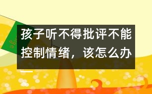 孩子聽不得批評(píng)不能控制情緒，該怎么辦――陸為之回答