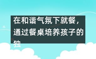 在和諧氣氛下就餐，通過餐桌培養(yǎng)孩子的獨立能力