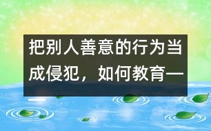 把別人善意的行為當(dāng)成侵犯，如何教育――王文革回答