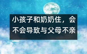 小孩子和奶奶住，會(huì)不會(huì)導(dǎo)致與父母不親――王文革回答