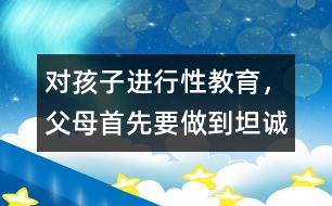 對孩子進行性教育，父母首先要做到坦誠