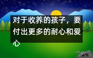 對(duì)于收養(yǎng)的孩子，要付出更多的耐心和愛(ài)心