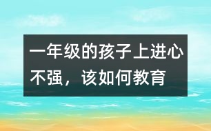 一年級(jí)的孩子上進(jìn)心不強(qiáng)，該如何教育