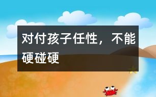 對付孩子任性，不能硬碰硬