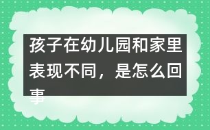 孩子在幼兒園和家里表現(xiàn)不同，是怎么回事