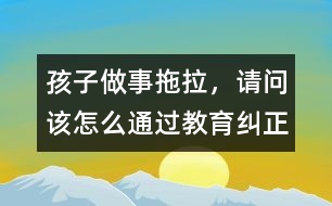 孩子做事拖拉，請(qǐng)問(wèn)該怎么通過(guò)教育糾正