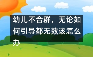 幼兒不合群，無論如何引導(dǎo)都無效該怎么辦