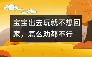 寶寶出去玩就不想回家，怎么勸都不行