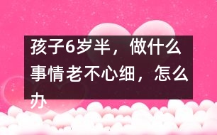 孩子6歲半，做什么事情老不心細(xì)，怎么辦