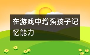 在游戲中增強(qiáng)孩子記憶能力