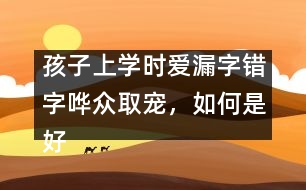 孩子上學(xué)時(shí)愛(ài)漏字錯(cuò)字嘩眾取寵，如何是好