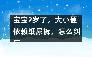 寶寶2歲了，大小便依賴紙尿褲，怎么糾正