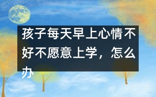 孩子每天早上心情不好不愿意上學(xué)，怎么辦