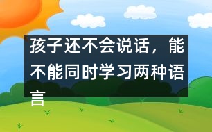 孩子還不會說話，能不能同時學(xué)習(xí)兩種語言