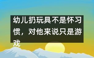 幼兒扔玩具不是懷習(xí)慣，對他來說只是游戲