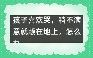 孩子喜歡哭，稍不滿意就賴在地上，怎么辦