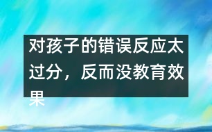 對孩子的錯誤反應(yīng)太過分，反而沒教育效果